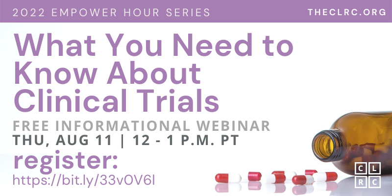 2022 Empower Hour Series: What You Need to know about Clinical Trials. Free informational webinar, Thursday, August 11, 2022, 12-1 PM PT. Register at https://bit.ly/33v0V6l (case sensitive). (CLRC logo in corner over image of pill bottle, on its side)