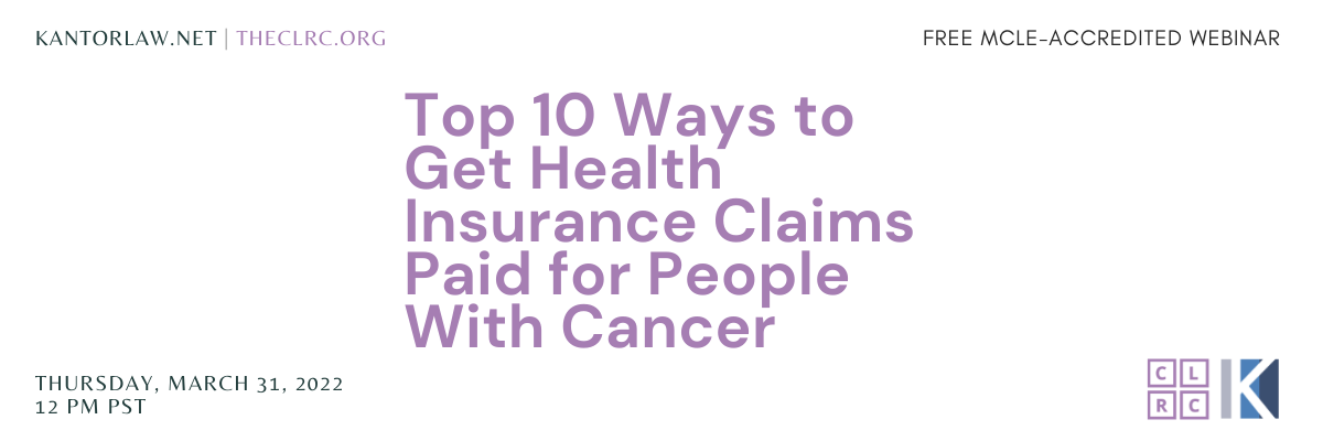 Top 10 Ways to Get Health Insurance Claims Paid for People With Cancer. Free MCLE-Accredited webinar. Thursday, March 31, 2022, 12 PM PT. CLRC logo, Kantor & Kantor logo. Lavender and black font on white background.