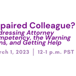 Impaired Colleague? Addressing Attorney Competency, the Warning Signs, and Getting Help. March 1, 2023, 12-1 PM PST.