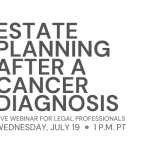 Estate planning after a cancer diagnosis: Live webinar for legal professionals. Wednesday,July 19, 2023, 1:00 p.m. PT.