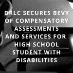 DRLC Secures Bevy of Compensatory Assessments and Services for High School Student with Disabilities. White san serif font on background of black and white image of empty school desks.