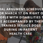 Oral argument scheduled for March 17 on right of people with disabilities to be accompanied by their trained service dogs during in-patient health care. (capitalized san serif font over faded, darkened image of person with long hair and light skin sitting on a park bench, smiling, leaning slightly forward toward a golden retriever, who is wearing an orange vest)