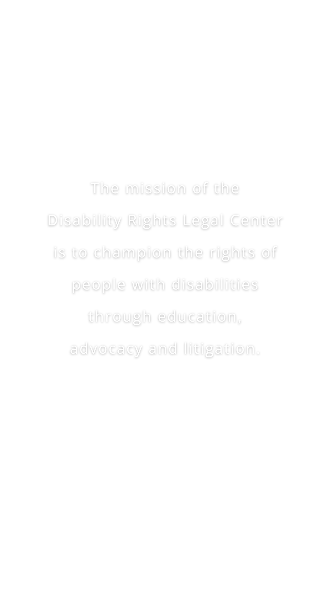 The mission of the Disability Rights Legal Center is to champion the rights of people with disabilities through education, advocacy and litigation. (Design: White text on transparent background)