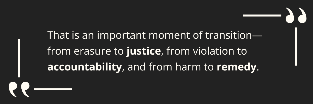 That is an important moment of transition—from erasure to justice, from violation to accountability, and from harm to remedy. 