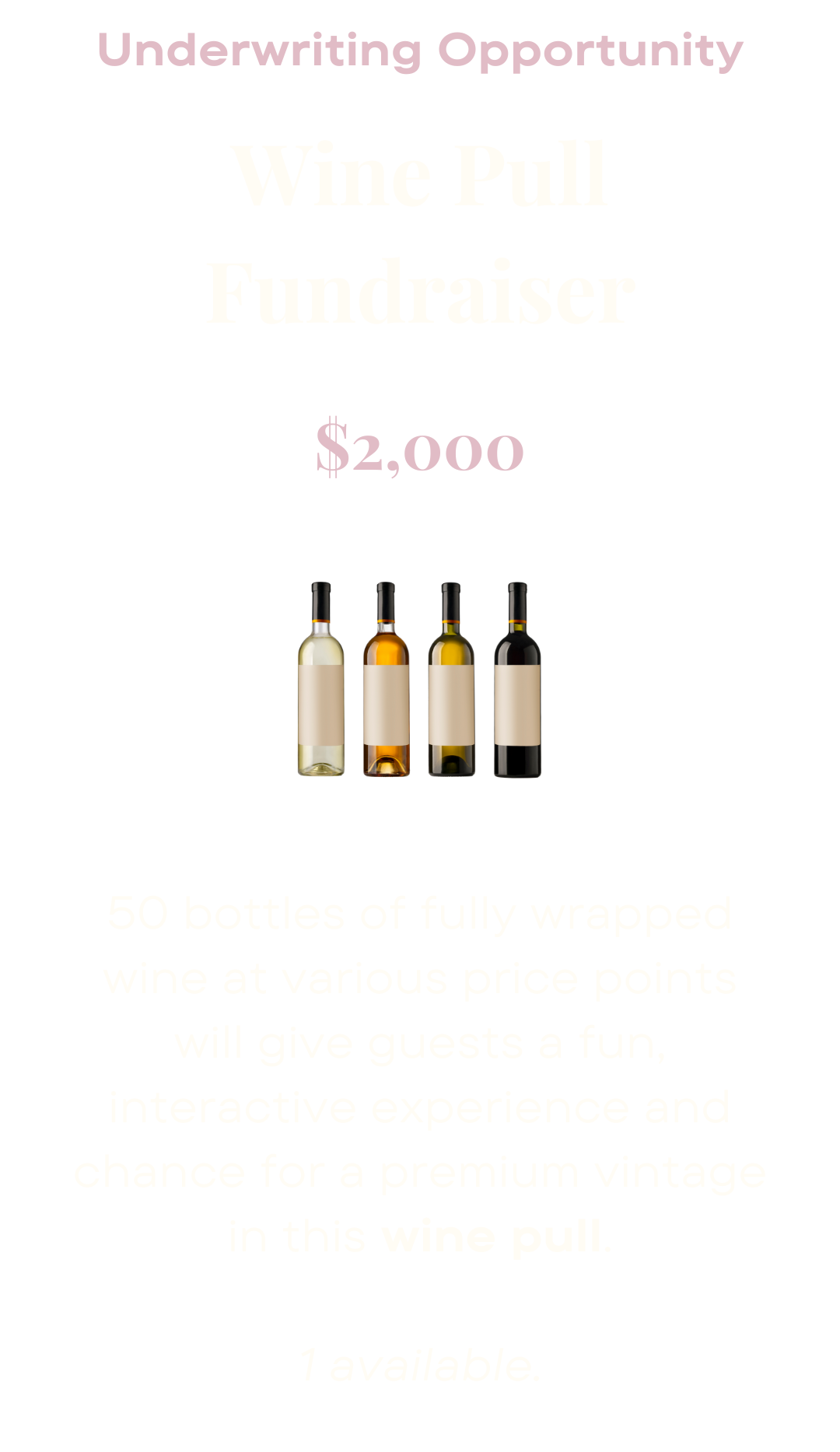 Underwriting opportunity: Wine pull fundraiser: 50 bottles of fully wrapped wine at various price points will give guests a fun, interactive experience and chance for a premium vintage in this wine pull. $2,000. One available.